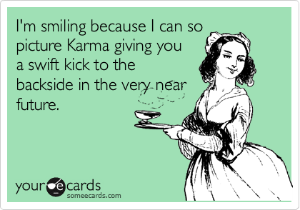 I'm smiling because I can so
picture Karma giving you
a swift kick to the 
backside in the very near 
future.