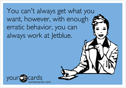 You can't always get what you want, however, with enough
erratic behavior, you can
always work at Jetblue.