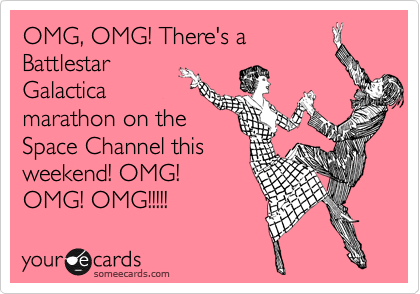 OMG, OMG! There's a
Battlestar
Galactica
marathon on the
Space Channel this
weekend! OMG!
OMG! OMG!!!!!
