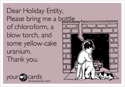 Dear Holiday Entity, 
Please bring me a bottle
of chloroform, a
blow torch, and 
some yellow-cake
uranium. 
Thank you.