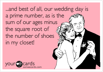 ...and best of all, our wedding day is a prime number, as is the
sum of our ages minus
the square root of
the number of shoes
in my closet!