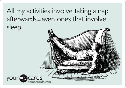 All my activities involve taking a nap afterwards....even ones that involve sleep.