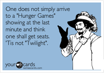 One does not simply arrive
to a "Hunger Games"
showing at the last
minute and think
one shall get seats. 
'Tis not "Twilight".