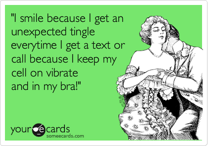 "I smile because I get an
unexpected tingle
everytime I get a text or
call because I keep my
cell on vibrate
and in my bra!"