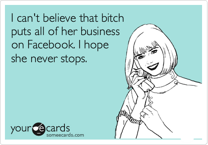 I can't believe that bitch
puts all of her business
on Facebook. I hope
she never stops. 