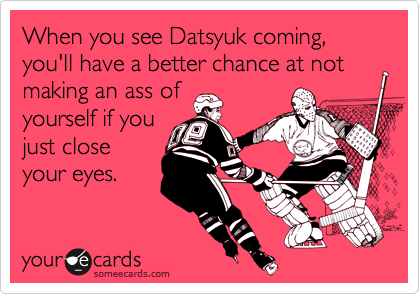 When you see Datsyuk coming, you'll have a better chance at not making an ass of
yourself if you
just close
your eyes.