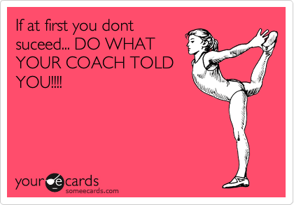 If at first you dont
suceed... DO WHAT
YOUR COACH TOLD
YOU!!!!