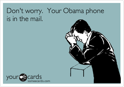 Don't worry.  Your Obama phone is in the mail.