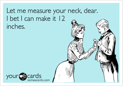 Let me measure your neck, dear.
I bet I can make it 12
inches.