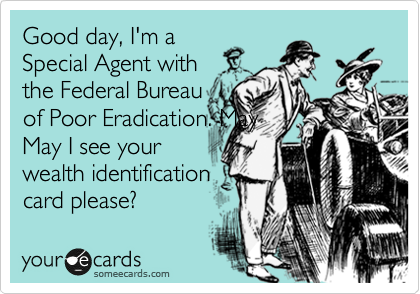 Good day, I'm a
Special Agent with 
the Federal Bureau
of Poor Eradication. May
May I see your
wealth identification
card please?