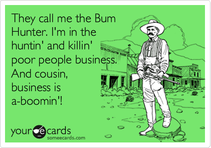 They call me the Bum
Hunter. I'm in the
huntin' and killin'
poor people business. 
And cousin, 
business is
a-boomin'! 