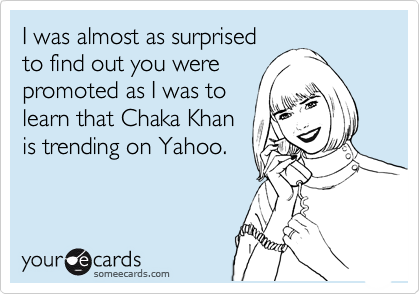 I was almost as surprised
to find out you were
promoted as I was to
learn that Chaka Khan
is trending on Yahoo.