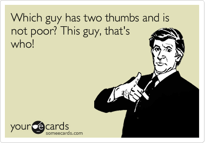 Which guy has two thumbs and is not poor? This guy, that's
who!