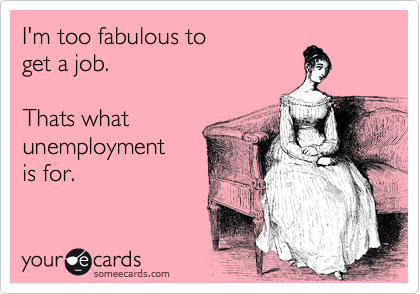 I'm too fabulous to 
get a job. 

Thats what 
unemployment 
is for.