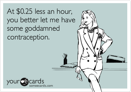 At %240.25 less an hour,
you better let me have
some goddamned
contraception.