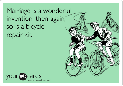 Marriage is a wonderful
invention: then again, 
so is a bicycle 
repair kit.
