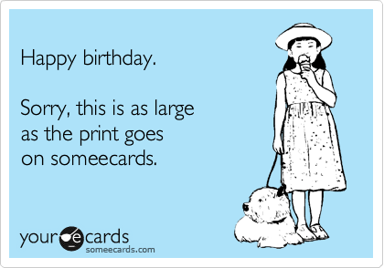 
Happy birthday.

Sorry, this is as large 
as the print goes 
on someecards.