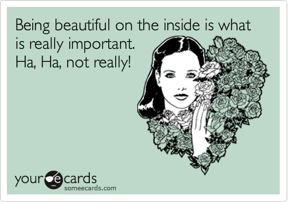 Being beautiful on the inside is what is really important.
Ha, Ha, not really!