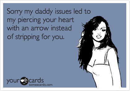 Sorry my daddy issues led to
my piercing your heart
with an arrow instead
of stripping for you. 