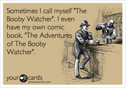 Sometimes I call myself "The
Booby Watcher". I even
have my own comic
book. "The Adventures
of The Booby
Watcher". 