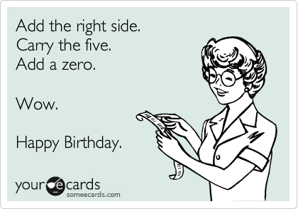 Add the right side.
Carry the five.
Add a zero.

Wow.

Happy Birthday. 