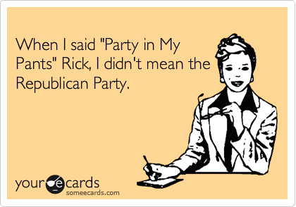 
When I said "Party in My
Pants" Rick, I didn't mean the
Republican Party.