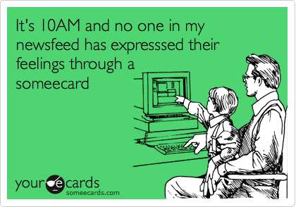 It's 10AM and no one in my  newsfeed has expresssed their
feelings through a
someecard