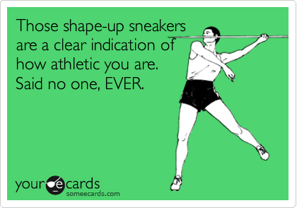 Those shape-up sneakers
are a clear indication of
how athletic you are.
Said no one, EVER. 