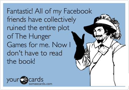 Fantastic! All of my Facebook
friends have collectively
ruined the entire plot
of The Hunger
Games for me. Now I
don't have to read
the book!