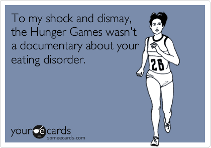 To my shock and dismay,
the Hunger Games wasn't
a documentary about your
eating disorder. 