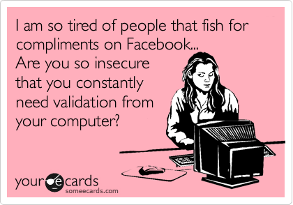I am so tired of people that fish for compliments on Facebook...        Are you so insecure
that you constantly
need validation from
your computer?