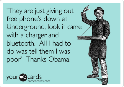 "They are just giving out
free phone's down at
Underground, look it came
with a charger and
bluetooth.  All I had to
do was tell them I was
poor"  Thanks Obama!