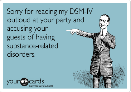 Sorry for reading my DSM-IV
outloud at your party and
accusing your 
guests of having
substance-related 
disorders.
