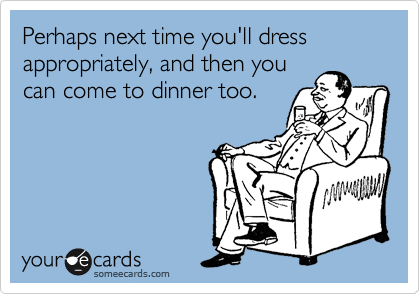 Perhaps next time you'll dress appropriately, and then you
can come to dinner too.