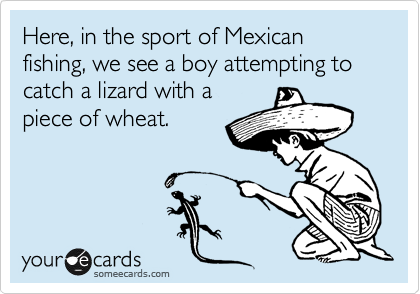Here, in the sport of Mexican fishing, we see a boy attempting to catch a lizard with a
piece of wheat.