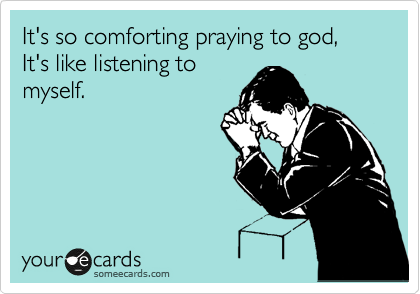 It's so comforting praying to god,
It's like listening to
myself.