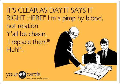 IT'S CLEAR AS DAY.IT SAYS IT RIGHT HERE!" I'm a pimp by blood, not relation 
Y'all be chasin,
 I replace them* 
Huh!"..