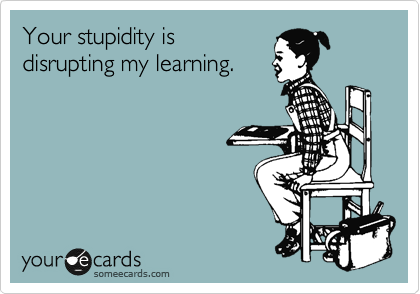 Your stupidity is
disrupting my learning.