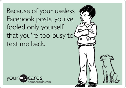Because of your useless
Facebook posts, you've
fooled only yourself
that you're too busy to
text me back.
