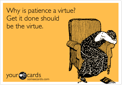 Why is patience a virtue?
Get it done should
be the virtue.