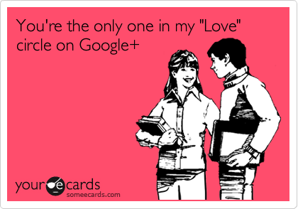You're the only one in my "Love" circle on Google+