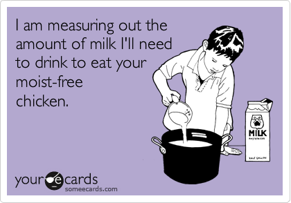 I am measuring out the
amount of milk I'll need
to drink to eat your
moist-free
chicken.