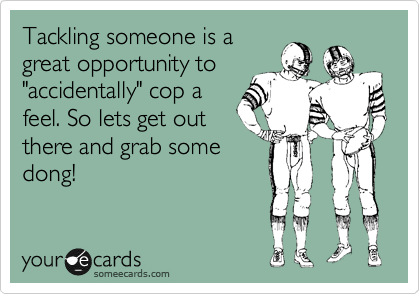 Tackling someone is a
great opportunity to
"accidentally" cop a
feel. So lets get out
there and grab some
dong!