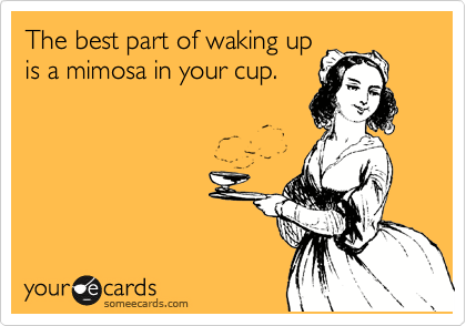 The best part of waking up
is a mimosa in your cup.