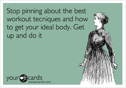 Stop pinning about the best
workout tecniques and how
to get your ideal body. Get
up and do it