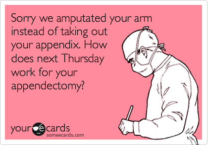 Sorry we amputated your arm instead of taking out
your appendix. How
does next Thursday
work for your
appendectomy?
