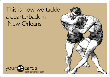 This is how we tackle   
a quarterback in       
 New Orleans.