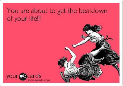 You are about to get the beatdown of your life!!!
