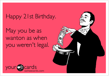 
Happy 21st Birthday.

May you be as 
wanton as when
you weren't legal.