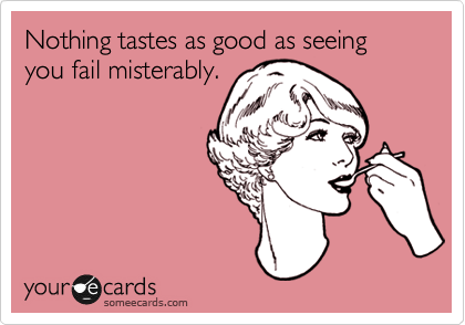 Nothing tastes as good as seeing you fail misterably.
